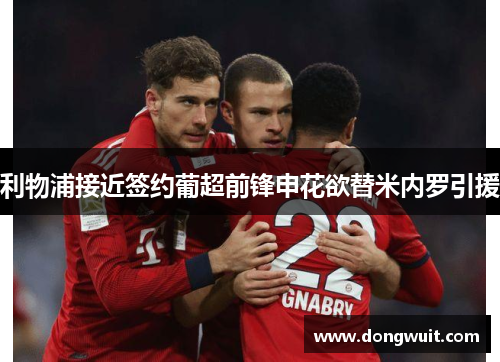 利物浦接近签约葡超前锋申花欲替米内罗引援 利物浦接近签约葡超前锋申花欲替米内罗引援