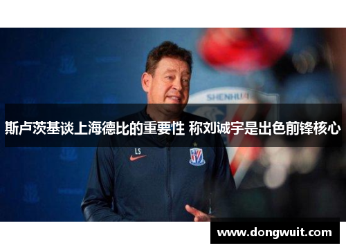 斯卢茨基谈上海德比的重要性 称刘诚宇是出色前锋核心 斯卢茨基谈上海德比的重要性 称刘诚宇是出色前锋核心