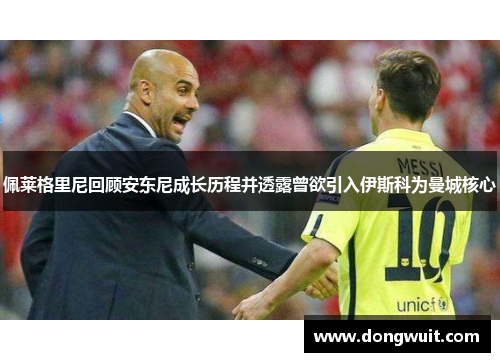 佩莱格里尼回顾安东尼成长历程并透露曾欲引入伊斯科为曼城核心 佩莱格里尼回顾安东尼成长历程并透露曾欲引入伊斯科为曼城核心