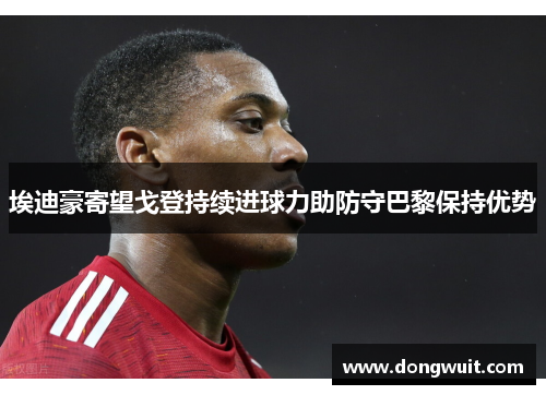 埃迪豪寄望戈登持续进球力助防守巴黎保持优势 埃迪豪寄望戈登持续进球力助防守巴黎保持优势