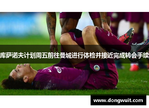 库萨诺夫计划周五前往曼城进行体检并接近完成转会手续 库萨诺夫计划周五前往曼城进行体检并接近完成转会手续