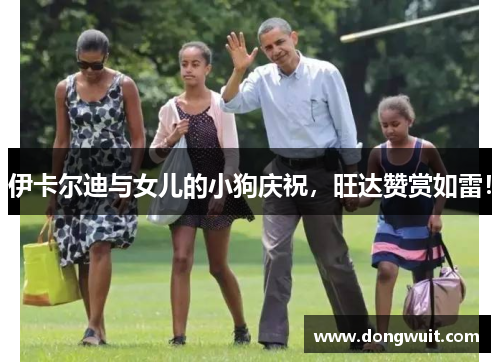 伊卡尔迪与女儿的小狗庆祝,旺达赞赏如雷! 伊卡尔迪与女儿的小狗庆祝,旺达赞赏如雷!