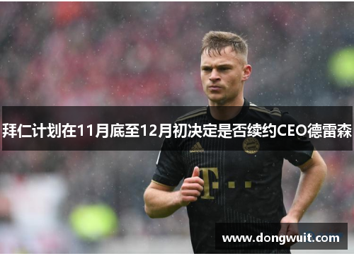 拜仁计划在11月底至12月初决定是否续约CEO德雷森 拜仁计划在11月底至12月初决定是否续约CEO德雷森