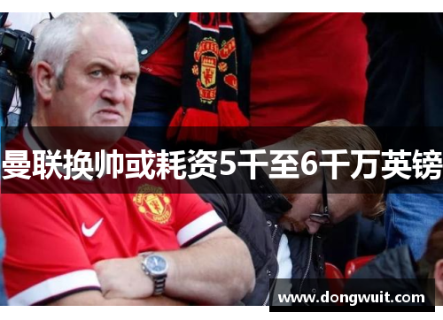 曼联换帅或耗资5千至6千万英镑 曼联换帅或耗资5千至6千万英镑