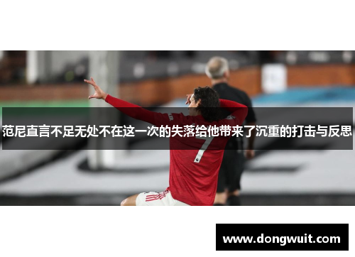 范尼直言不足无处不在这一次的失落给他带来了沉重的打击与反思 范尼直言不足无处不在这一次的失落给他带来了沉重的打击与反思