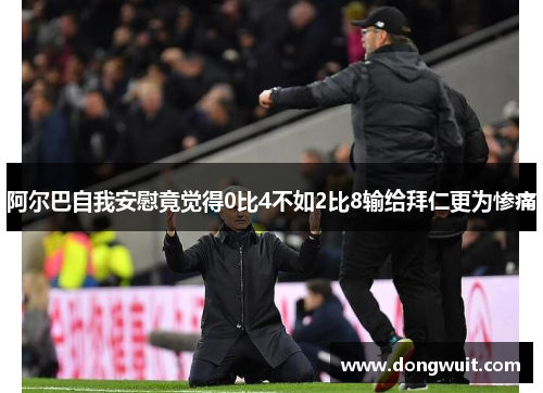 阿尔巴自我安慰竟觉得0比4不如2比8输给拜仁更为惨痛 阿尔巴自我安慰竟觉得0比4不如2比8输给拜仁更为惨痛