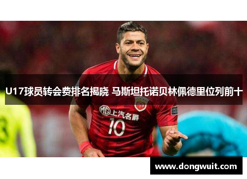 U17球员转会费排名揭晓 马斯坦托诺贝林佩德里位列前十 U17球员转会费排名揭晓 马斯坦托诺贝林佩德里位列前十