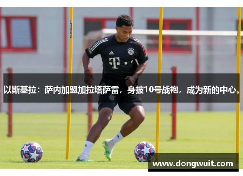 以斯基拉:萨内加盟加拉塔萨雷,身披10号战袍,成为新的中心。 以斯基拉:萨内加盟加拉塔萨雷,身披10号战袍,成为新的中心。