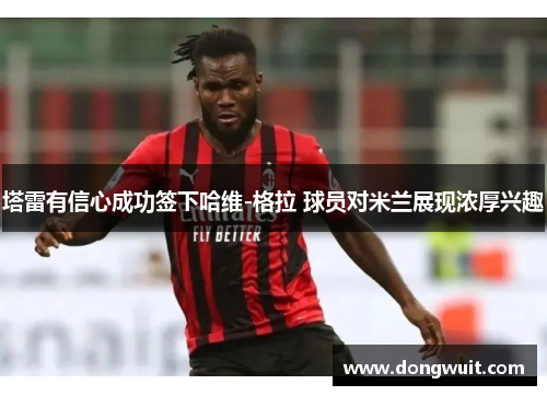 塔雷有信心成功签下哈维-格拉 球员对米兰展现浓厚兴趣 塔雷有信心成功签下哈维-格拉 球员对米兰展现浓厚兴趣