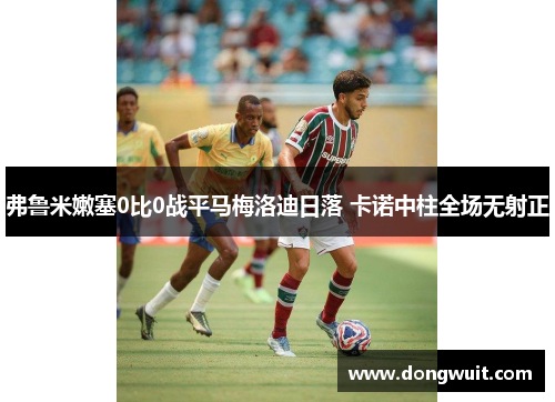弗鲁米嫩塞0比0战平马梅洛迪日落 卡诺中柱全场无射正 弗鲁米嫩塞0比0战平马梅洛迪日落 卡诺中柱全场无射正