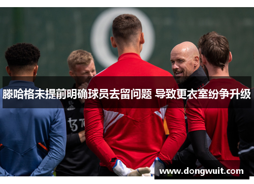 滕哈格未提前明确球员去留问题 导致更衣室纷争升级 滕哈格未提前明确球员去留问题 导致更衣室纷争升级