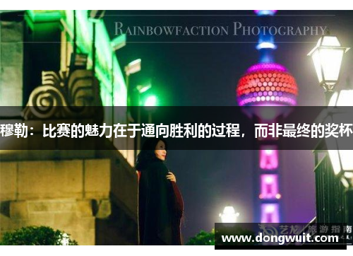 穆勒:比赛的魅力在于通向胜利的过程,而非最终的奖杯 穆勒:比赛的魅力在于通向胜利的过程,而非最终的奖杯