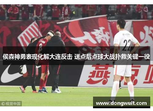 侯森神勇表现化解大连反击 送点后点球大战扑救关键一役 侯森神勇表现化解大连反击 送点后点球大战扑救关键一役