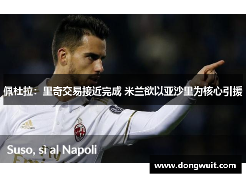 佩杜拉:里奇交易接近完成 米兰欲以亚沙里为核心引援 佩杜拉:里奇交易接近完成 米兰欲以亚沙里为核心引援