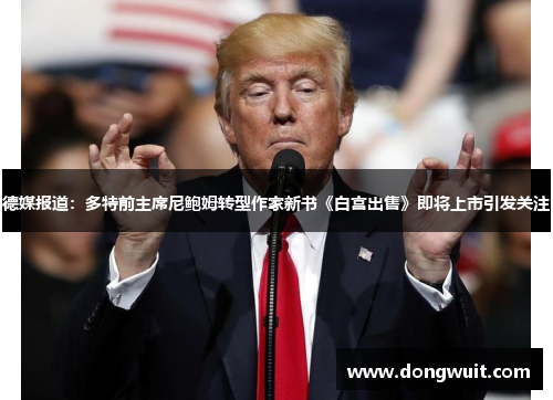 德媒报道:多特前主席尼鲍姆转型作家新书《白宫出售》即将上市引发关注 德媒报道:多特前主席尼鲍姆转型作家新书《白宫出售》即将上市引发关注