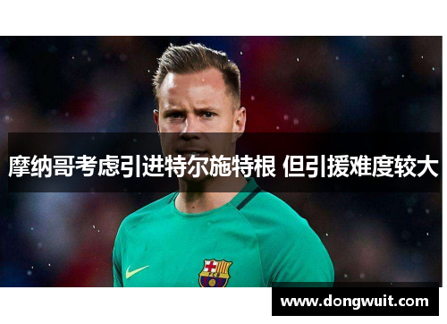 摩纳哥考虑引进特尔施特根 但引援难度较大 摩纳哥考虑引进特尔施特根 但引援难度较大