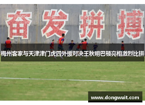 梅州客家与天津津门虎四外援对决王秋明巴顿亮相激烈比拼 梅州客家与天津津门虎四外援对决王秋明巴顿亮相激烈比拼