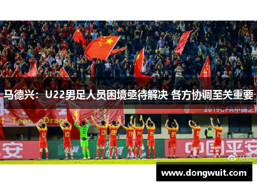 马德兴:U22男足人员困境亟待解决 各方协调至关重要 马德兴:U22男足人员困境亟待解决 各方协调至关重要