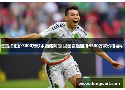 莫雷托报价3000万欧求购诺阿朗 埃因霍温坚持3500万欧价格要求 莫雷托报价3000万欧求购诺阿朗 埃因霍温坚持3500万欧价格要求