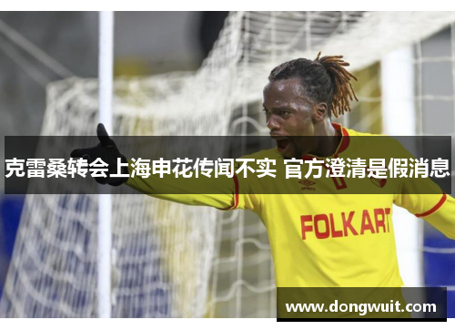克雷桑转会上海申花传闻不实 官方澄清是假消息 克雷桑转会上海申花传闻不实 官方澄清是假消息